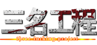 三名工程 (three fucking project)
