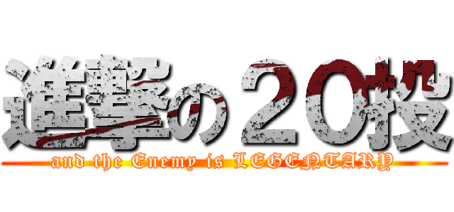 進撃の２０投 (and the Enemy is LEGENTARY)