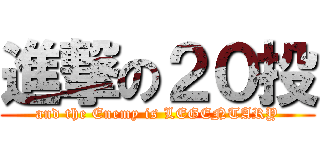 進撃の２０投 (and the Enemy is LEGENTARY)