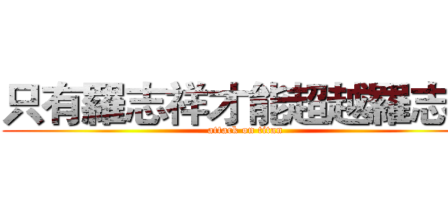 只有羅志祥才能超越羅志祥 (attack on titan)