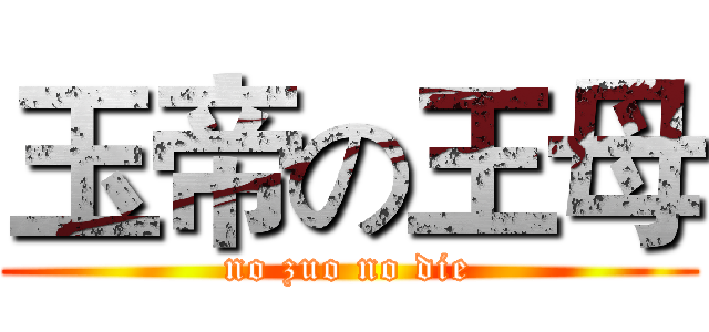 玉帝の王母 (no zuo no die)