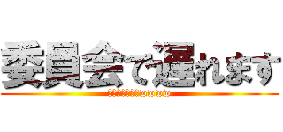 委員会で遅れます (学級委員なのでwwww)