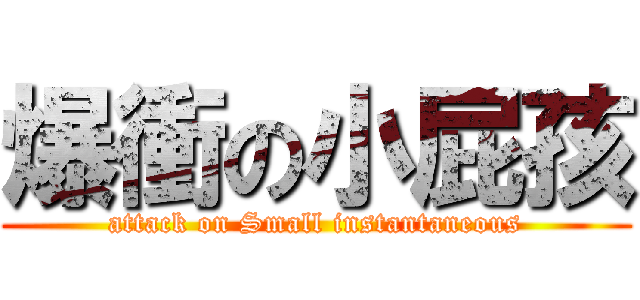 爆衝の小屁孩 (attack on Small instantaneous)
