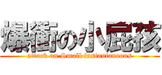 爆衝の小屁孩 (attack on Small instantaneous)