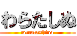 わらたしぬ (waratashinu)
