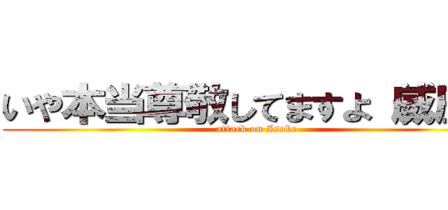 いや本当尊敬してますよ（威圧） (attack on Isobe)