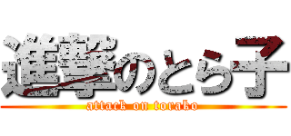 進撃のとら子 (attack on torako)