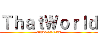 ＴｈａｔＷｏｒｌｄ (attack on titan)
