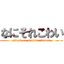 なにそれこわい (attack on nanisorekowai)