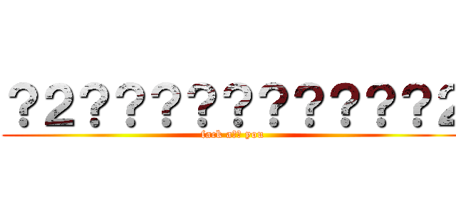 ？２？？？？？？？？？？２ (fack a?? you)