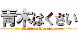 青木はくさい (Aoki is stinking)