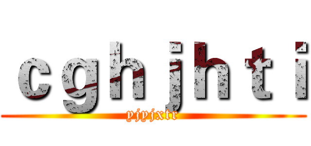 ｃｇｈｊｈｔｉ (yjyjxtr)