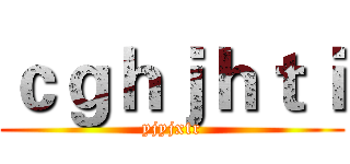 ｃｇｈｊｈｔｉ (yjyjxtr)