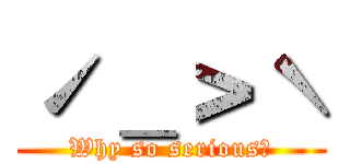 ˊ＿＞ˋ (Why so serious?)