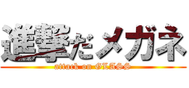進撃だメガネ (attack on GLASS)