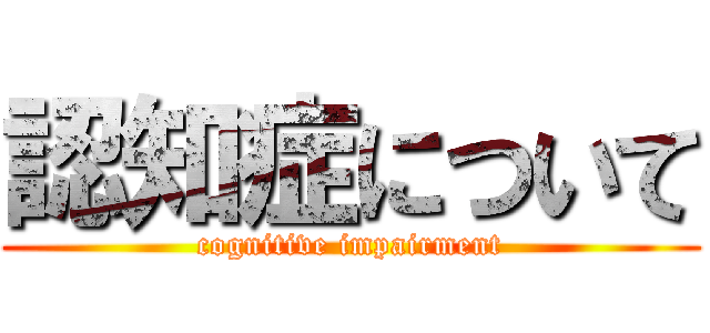 認知症について (cognitive impairment)