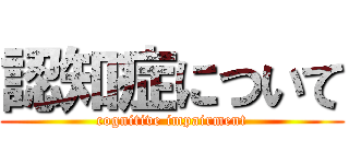 認知症について (cognitive impairment)