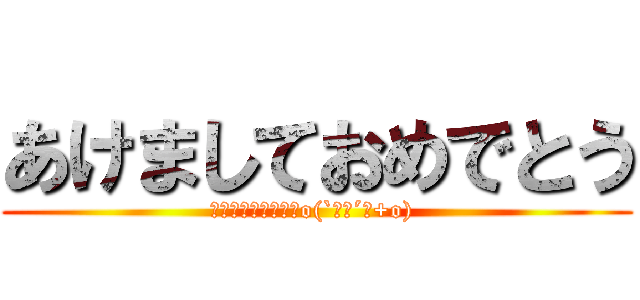 あけましておめでとう (今年もよろしくですo(`･ω´･+o) )