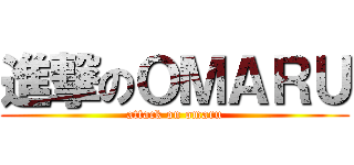 進撃のＯＭＡＲＵ (attack on omaru)