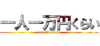 一人一万円くらい (ten thousand)