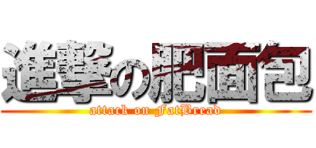 進撃の肥面包 (attack on FatBread)