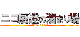 ニコ厨達の溜まり場 (attack on titan)