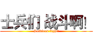 士兵们 战斗啊！ (Soldiers fight!)
