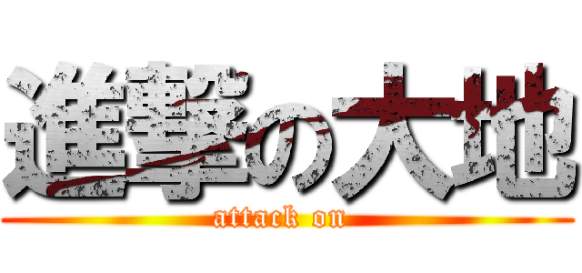 進撃の大地 (attack on )