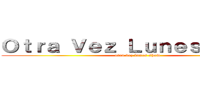 Ｏｔｒａ Ｖｅｚ Ｌｕｎｅｓ Ｓｈｏｗ (otra vez lunes show)