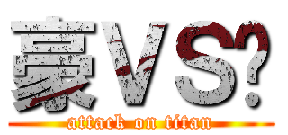 豪ＶＳ远 (attack on titan)