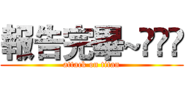 報告完畢~◉‿◉ (attack on titan)