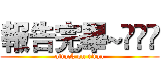 報告完畢~◉‿◉ (attack on titan)