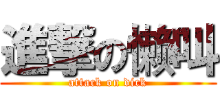 進撃の懒叫 (attack on dick)