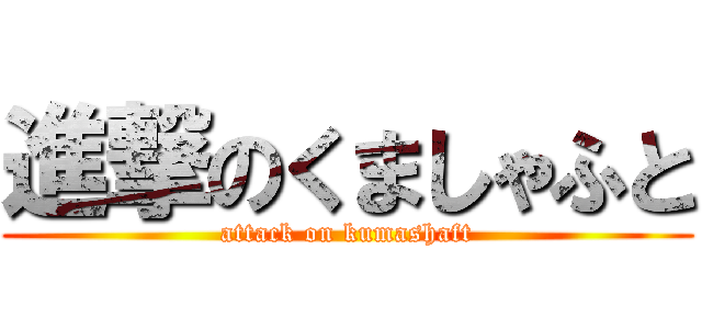 進撃のくましゃふと (attack on kumashaft)