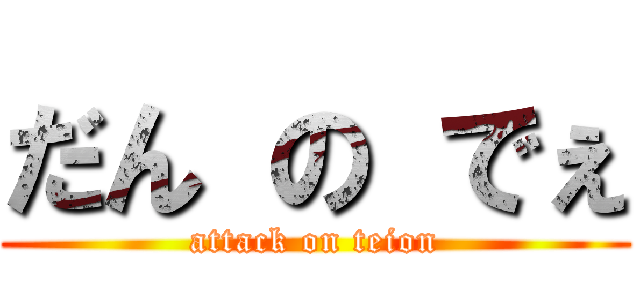 だん の でぇ (attack on teion)