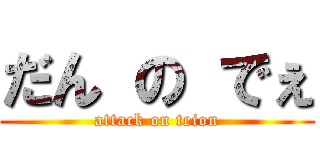 だん の でぇ (attack on teion)