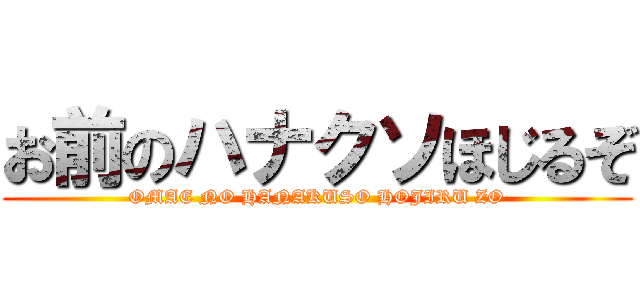 お前のハナクソほじるぞ (OMAE NO HANAKUSO HOJIRU ZO)