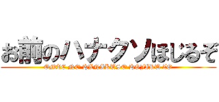 お前のハナクソほじるぞ (OMAE NO HANAKUSO HOJIRU ZO)