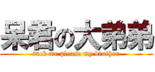 呆君の大弟弟 (fuck me please my brother)