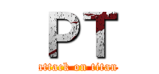 ＰＴ (attack on titan)