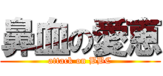 鼻血の愛恵 (attack on BBC)