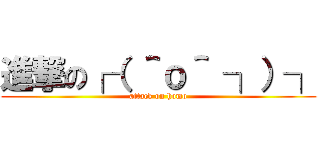 進撃の┌（ ＾ｏ＾ ┐）┐ (attack on homo)