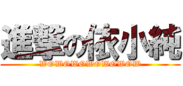 進撃の依小純 (WOWOWOWOWOWOW)