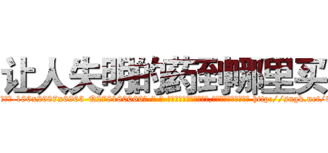 让人失明的药到哪里买 (让人失明的药到哪里买【电-186x2687x6963-Q278180069元-吉-药-业】我们做的是长期生意,靠的是老客户长期支持 http://sngk.net/E0l1X0
)