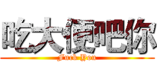 吃大便吧你 (Fuck You)