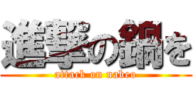 進撃の鍋を (attack on nabeo)