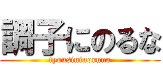 調子にのるな (tyousininoruna)