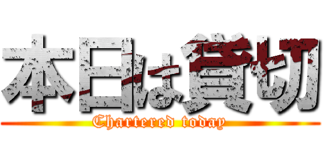 本日は貸切 (Chartered today)