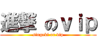 進撃 のｖｉｐ (singeki or vip)
