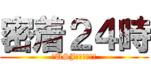 密着２４時 (～USJは眠らない～)